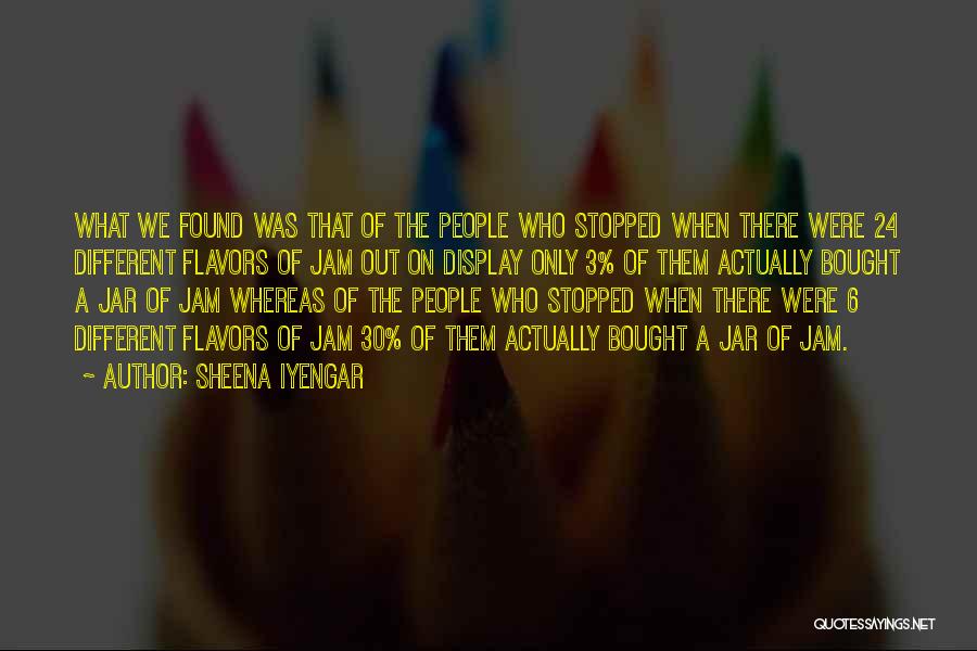 Sheena Iyengar Quotes: What We Found Was That Of The People Who Stopped When There Were 24 Different Flavors Of Jam Out On