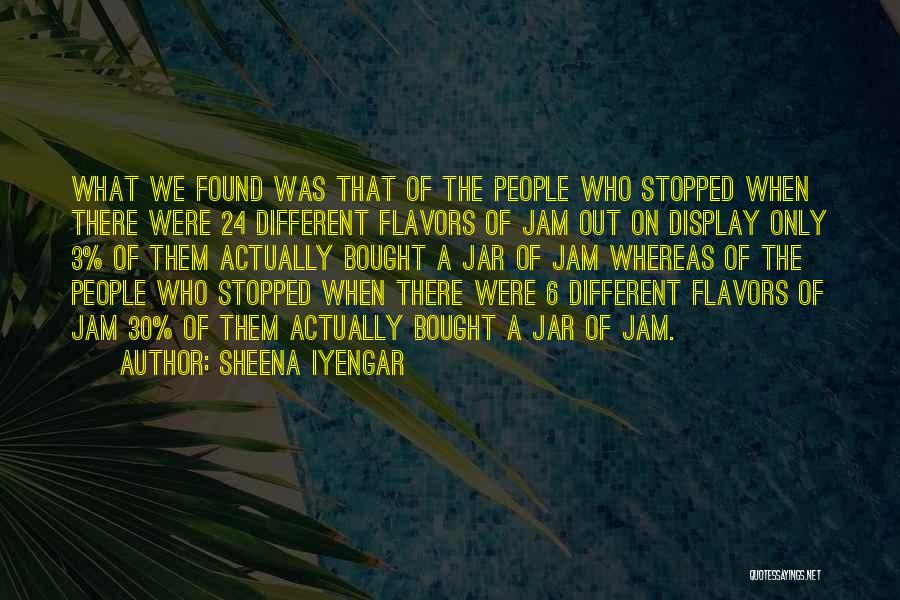 Sheena Iyengar Quotes: What We Found Was That Of The People Who Stopped When There Were 24 Different Flavors Of Jam Out On