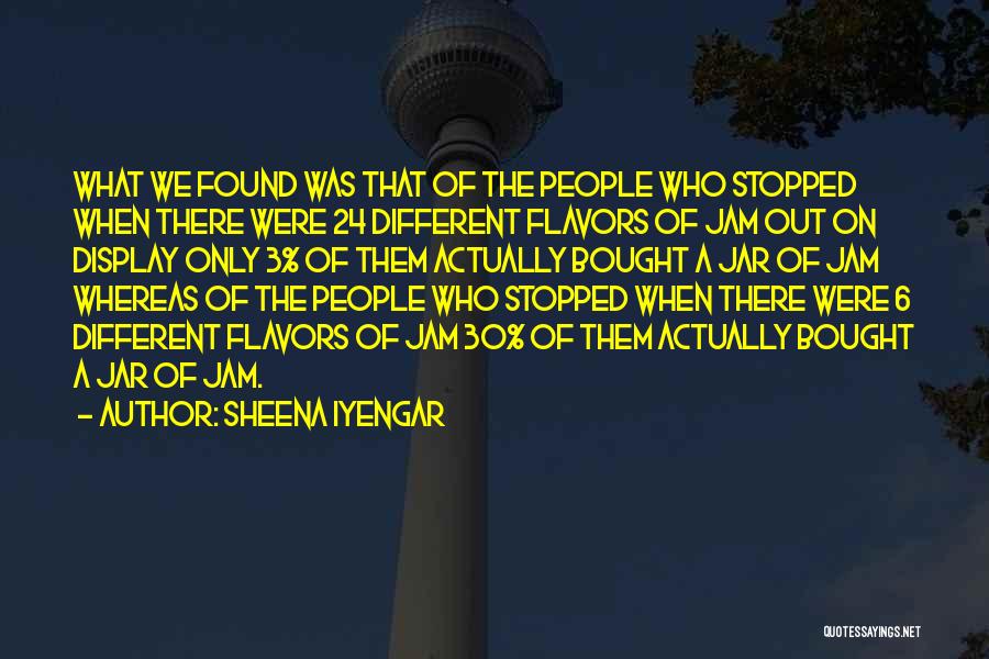 Sheena Iyengar Quotes: What We Found Was That Of The People Who Stopped When There Were 24 Different Flavors Of Jam Out On