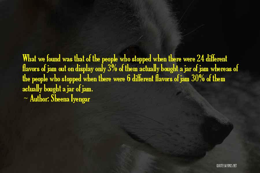 Sheena Iyengar Quotes: What We Found Was That Of The People Who Stopped When There Were 24 Different Flavors Of Jam Out On