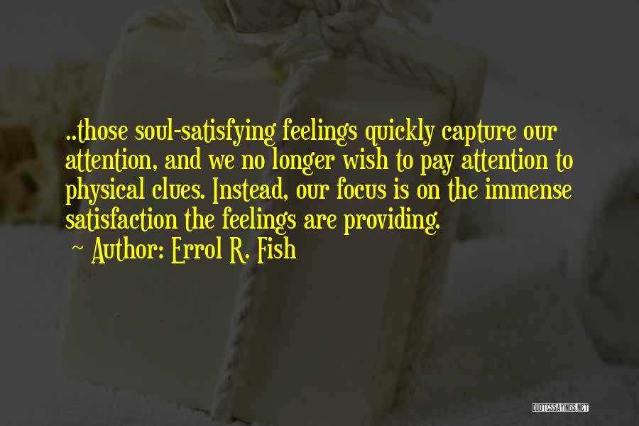 Errol R. Fish Quotes: ..those Soul-satisfying Feelings Quickly Capture Our Attention, And We No Longer Wish To Pay Attention To Physical Clues. Instead, Our