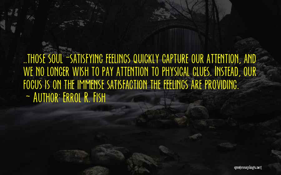 Errol R. Fish Quotes: ..those Soul-satisfying Feelings Quickly Capture Our Attention, And We No Longer Wish To Pay Attention To Physical Clues. Instead, Our