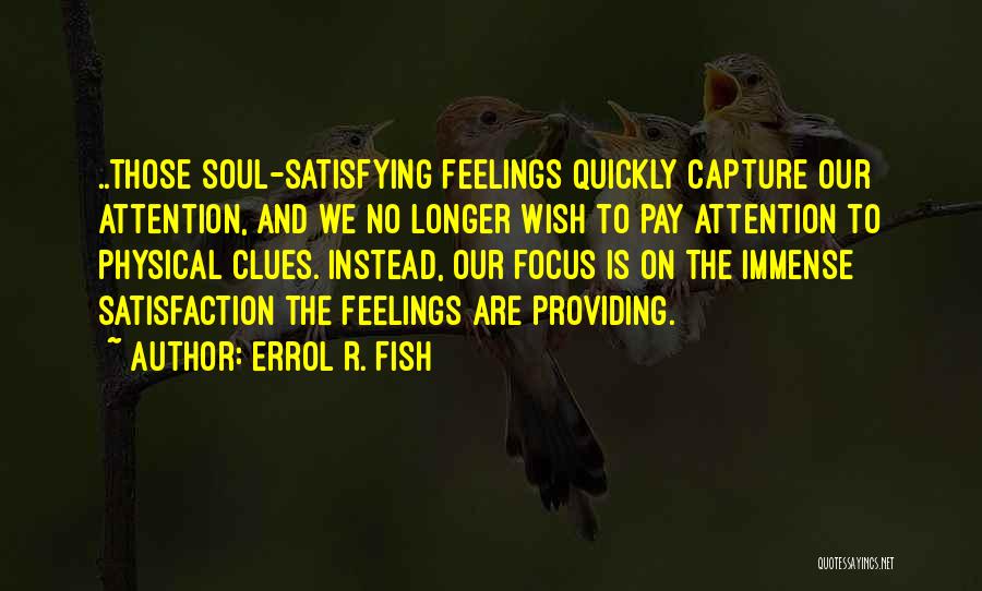 Errol R. Fish Quotes: ..those Soul-satisfying Feelings Quickly Capture Our Attention, And We No Longer Wish To Pay Attention To Physical Clues. Instead, Our