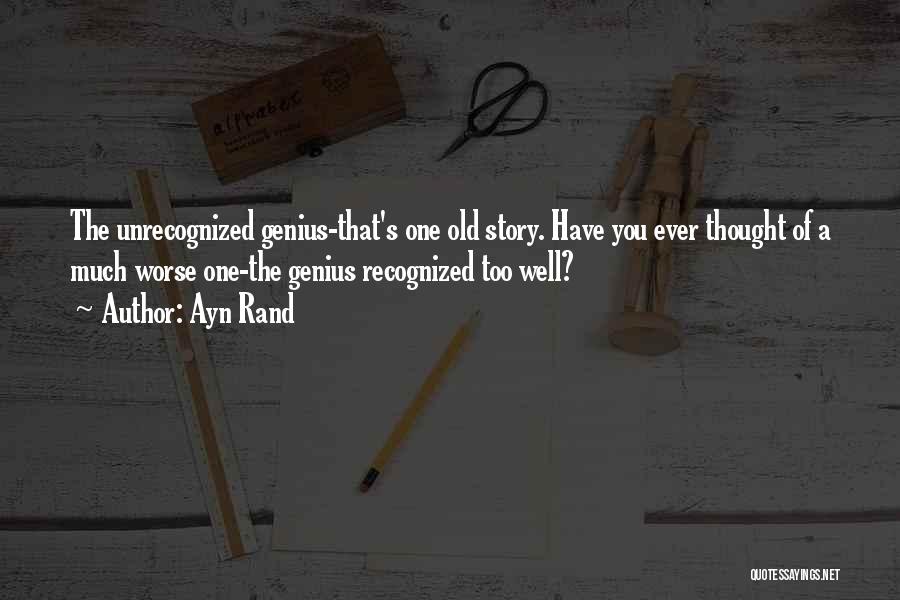 Ayn Rand Quotes: The Unrecognized Genius-that's One Old Story. Have You Ever Thought Of A Much Worse One-the Genius Recognized Too Well?