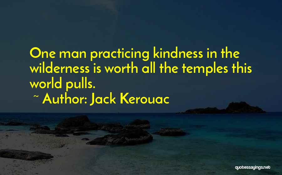 Jack Kerouac Quotes: One Man Practicing Kindness In The Wilderness Is Worth All The Temples This World Pulls.