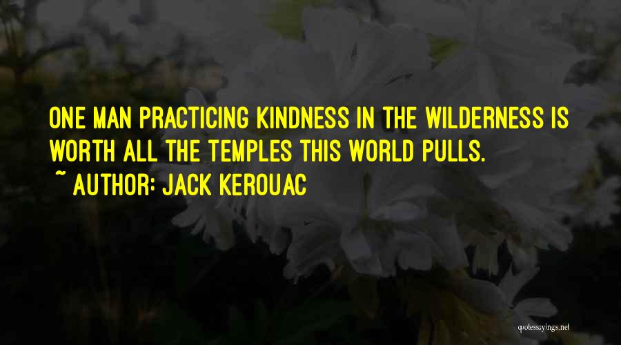 Jack Kerouac Quotes: One Man Practicing Kindness In The Wilderness Is Worth All The Temples This World Pulls.