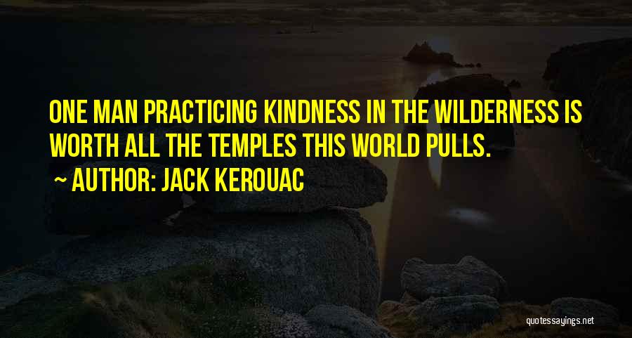 Jack Kerouac Quotes: One Man Practicing Kindness In The Wilderness Is Worth All The Temples This World Pulls.