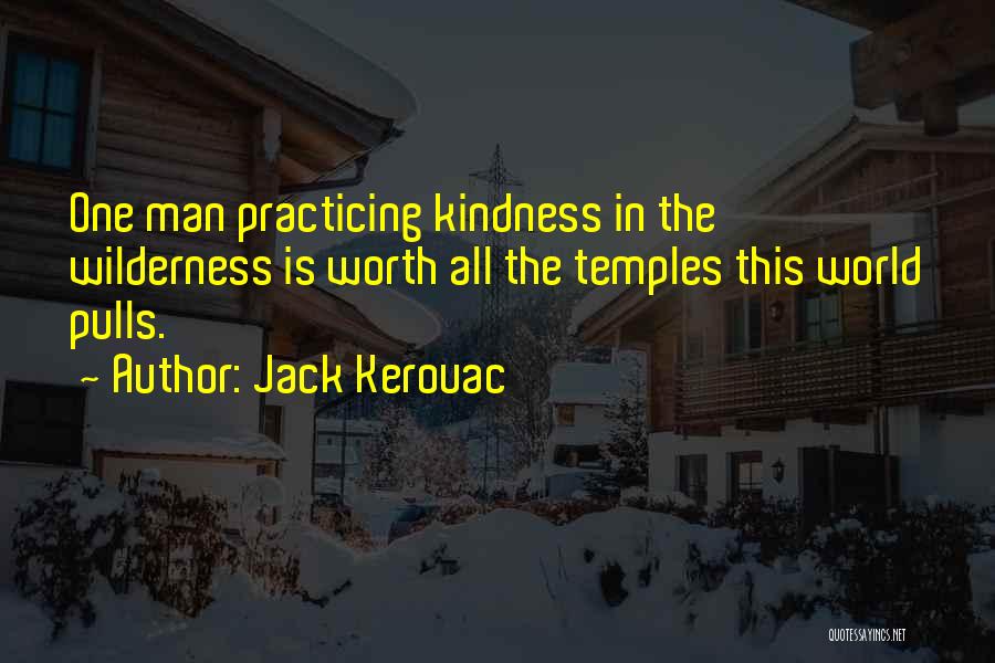 Jack Kerouac Quotes: One Man Practicing Kindness In The Wilderness Is Worth All The Temples This World Pulls.