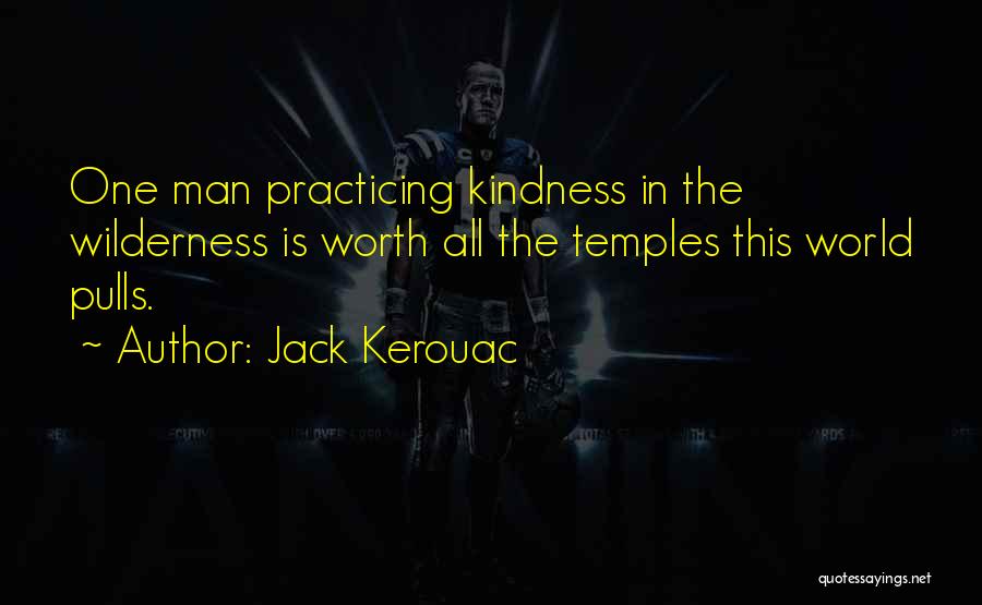 Jack Kerouac Quotes: One Man Practicing Kindness In The Wilderness Is Worth All The Temples This World Pulls.