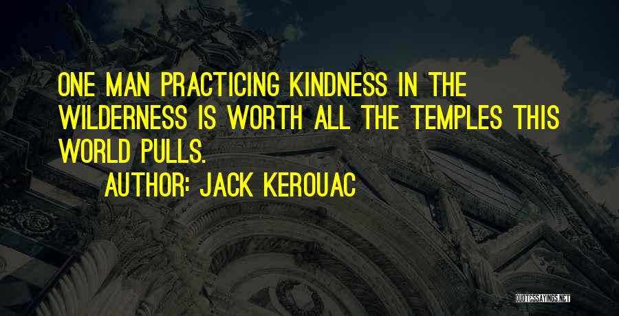 Jack Kerouac Quotes: One Man Practicing Kindness In The Wilderness Is Worth All The Temples This World Pulls.