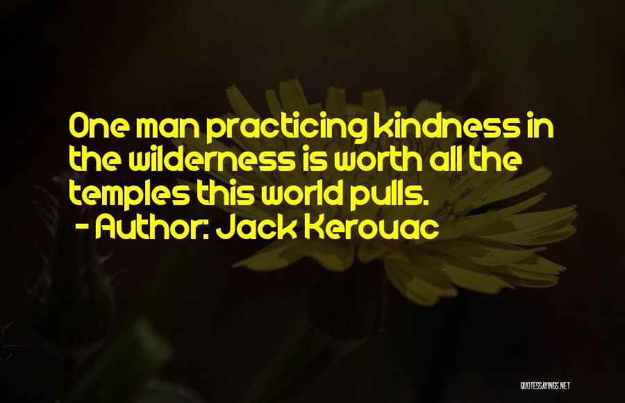 Jack Kerouac Quotes: One Man Practicing Kindness In The Wilderness Is Worth All The Temples This World Pulls.