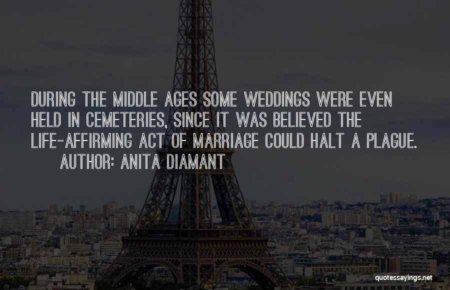 Anita Diamant Quotes: During The Middle Ages Some Weddings Were Even Held In Cemeteries, Since It Was Believed The Life-affirming Act Of Marriage