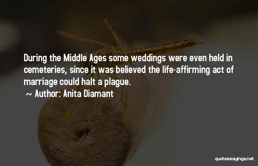 Anita Diamant Quotes: During The Middle Ages Some Weddings Were Even Held In Cemeteries, Since It Was Believed The Life-affirming Act Of Marriage
