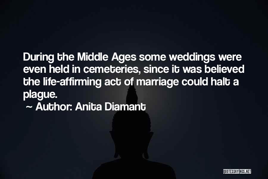 Anita Diamant Quotes: During The Middle Ages Some Weddings Were Even Held In Cemeteries, Since It Was Believed The Life-affirming Act Of Marriage