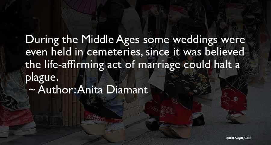 Anita Diamant Quotes: During The Middle Ages Some Weddings Were Even Held In Cemeteries, Since It Was Believed The Life-affirming Act Of Marriage