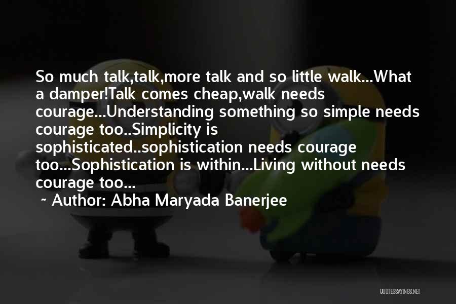 Abha Maryada Banerjee Quotes: So Much Talk,talk,more Talk And So Little Walk...what A Damper!talk Comes Cheap,walk Needs Courage...understanding Something So Simple Needs Courage Too..simplicity