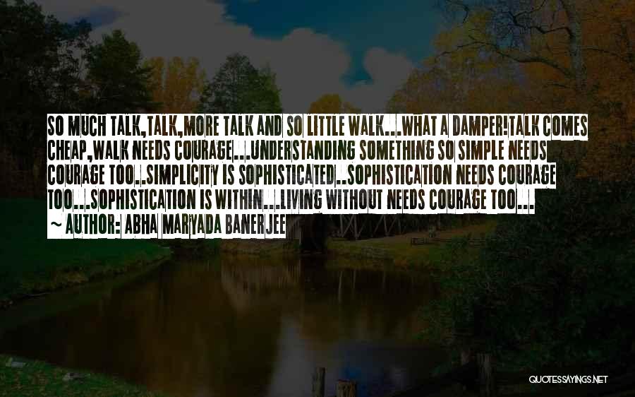 Abha Maryada Banerjee Quotes: So Much Talk,talk,more Talk And So Little Walk...what A Damper!talk Comes Cheap,walk Needs Courage...understanding Something So Simple Needs Courage Too..simplicity