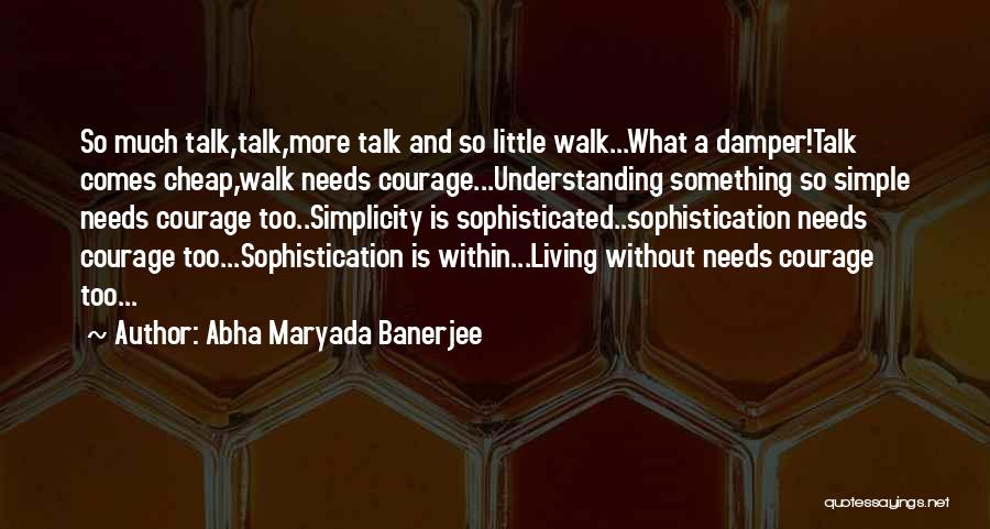 Abha Maryada Banerjee Quotes: So Much Talk,talk,more Talk And So Little Walk...what A Damper!talk Comes Cheap,walk Needs Courage...understanding Something So Simple Needs Courage Too..simplicity