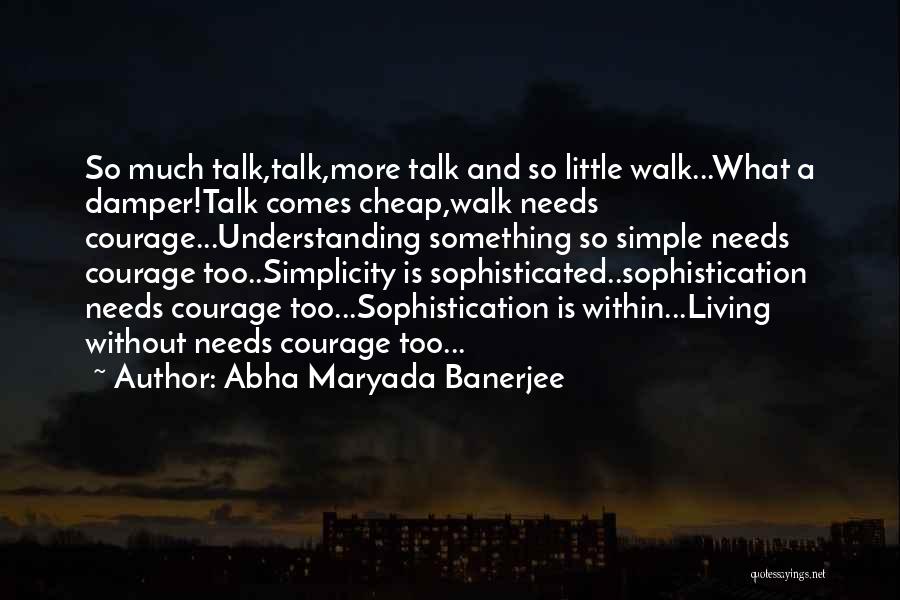 Abha Maryada Banerjee Quotes: So Much Talk,talk,more Talk And So Little Walk...what A Damper!talk Comes Cheap,walk Needs Courage...understanding Something So Simple Needs Courage Too..simplicity