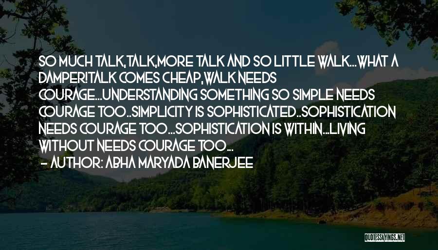 Abha Maryada Banerjee Quotes: So Much Talk,talk,more Talk And So Little Walk...what A Damper!talk Comes Cheap,walk Needs Courage...understanding Something So Simple Needs Courage Too..simplicity