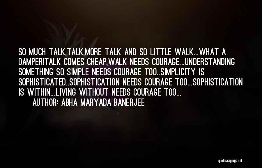 Abha Maryada Banerjee Quotes: So Much Talk,talk,more Talk And So Little Walk...what A Damper!talk Comes Cheap,walk Needs Courage...understanding Something So Simple Needs Courage Too..simplicity