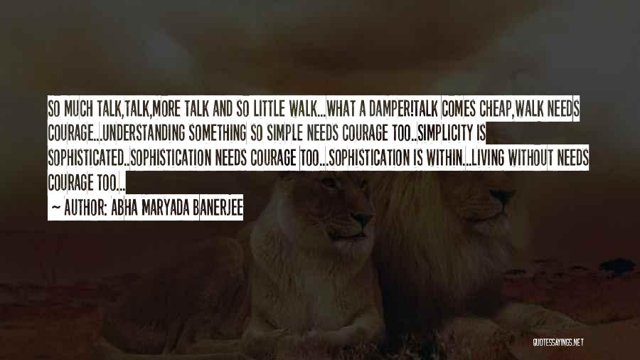 Abha Maryada Banerjee Quotes: So Much Talk,talk,more Talk And So Little Walk...what A Damper!talk Comes Cheap,walk Needs Courage...understanding Something So Simple Needs Courage Too..simplicity