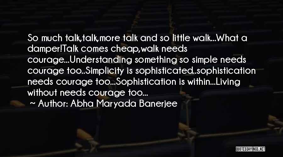 Abha Maryada Banerjee Quotes: So Much Talk,talk,more Talk And So Little Walk...what A Damper!talk Comes Cheap,walk Needs Courage...understanding Something So Simple Needs Courage Too..simplicity