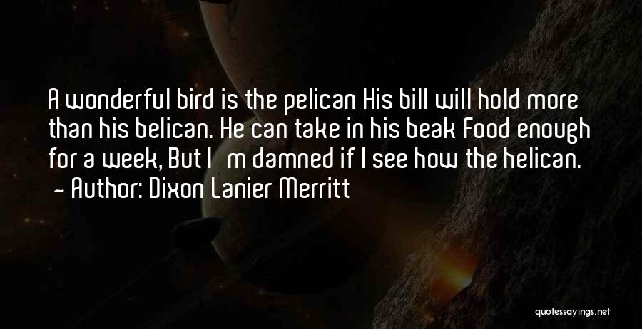 Dixon Lanier Merritt Quotes: A Wonderful Bird Is The Pelican His Bill Will Hold More Than His Belican. He Can Take In His Beak