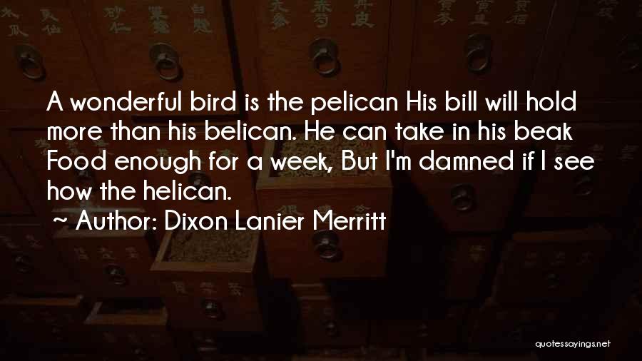 Dixon Lanier Merritt Quotes: A Wonderful Bird Is The Pelican His Bill Will Hold More Than His Belican. He Can Take In His Beak