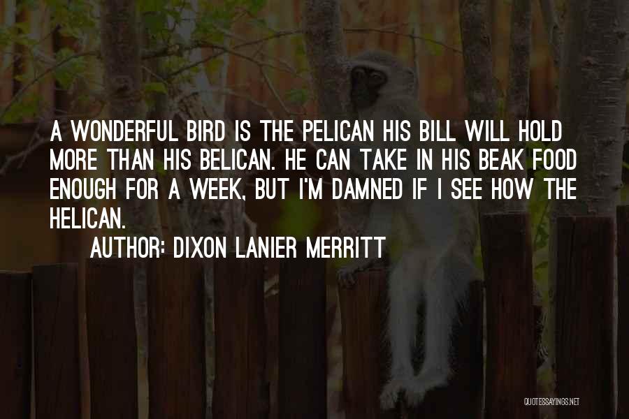 Dixon Lanier Merritt Quotes: A Wonderful Bird Is The Pelican His Bill Will Hold More Than His Belican. He Can Take In His Beak