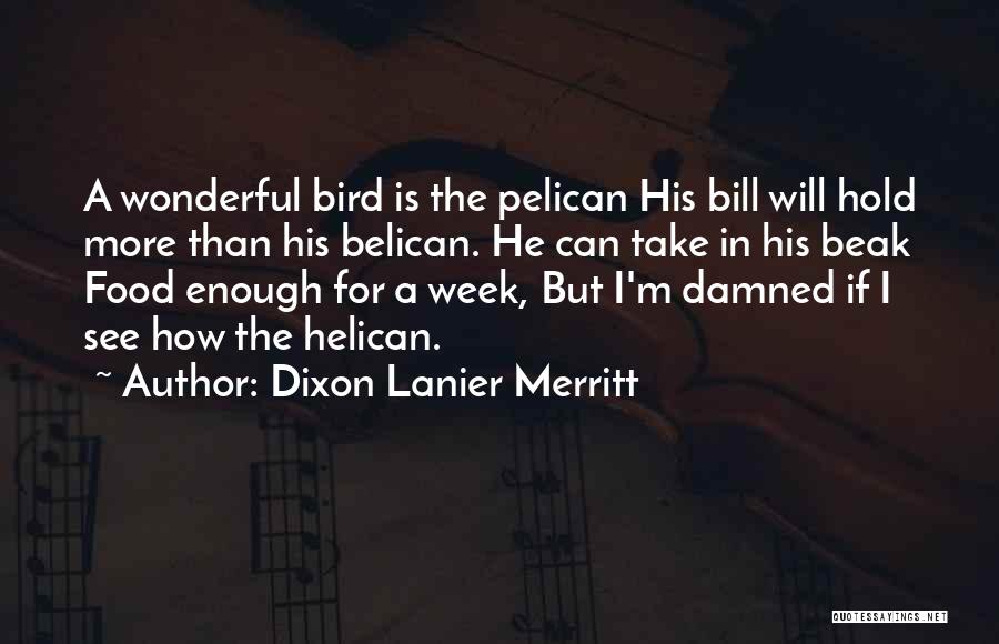 Dixon Lanier Merritt Quotes: A Wonderful Bird Is The Pelican His Bill Will Hold More Than His Belican. He Can Take In His Beak
