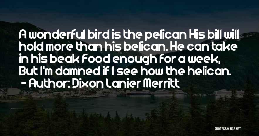 Dixon Lanier Merritt Quotes: A Wonderful Bird Is The Pelican His Bill Will Hold More Than His Belican. He Can Take In His Beak