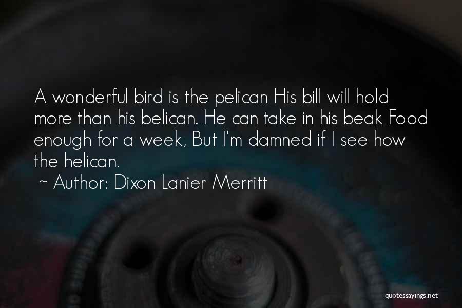 Dixon Lanier Merritt Quotes: A Wonderful Bird Is The Pelican His Bill Will Hold More Than His Belican. He Can Take In His Beak