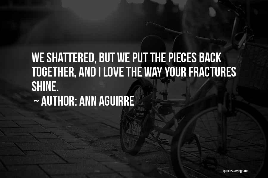 Ann Aguirre Quotes: We Shattered, But We Put The Pieces Back Together, And I Love The Way Your Fractures Shine.