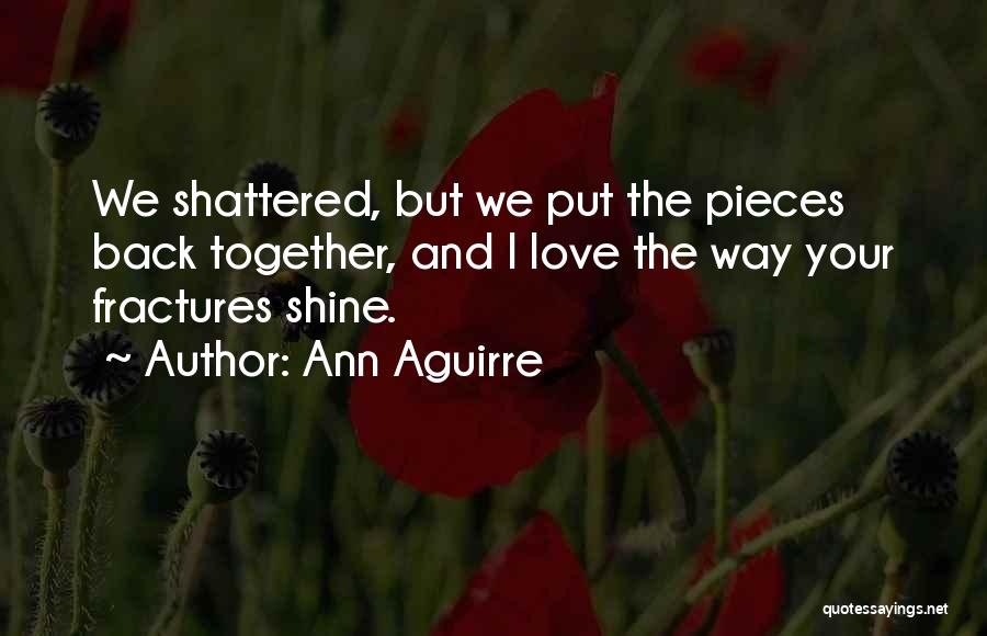 Ann Aguirre Quotes: We Shattered, But We Put The Pieces Back Together, And I Love The Way Your Fractures Shine.