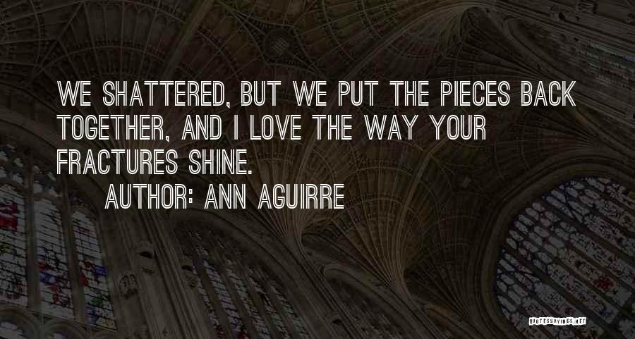 Ann Aguirre Quotes: We Shattered, But We Put The Pieces Back Together, And I Love The Way Your Fractures Shine.