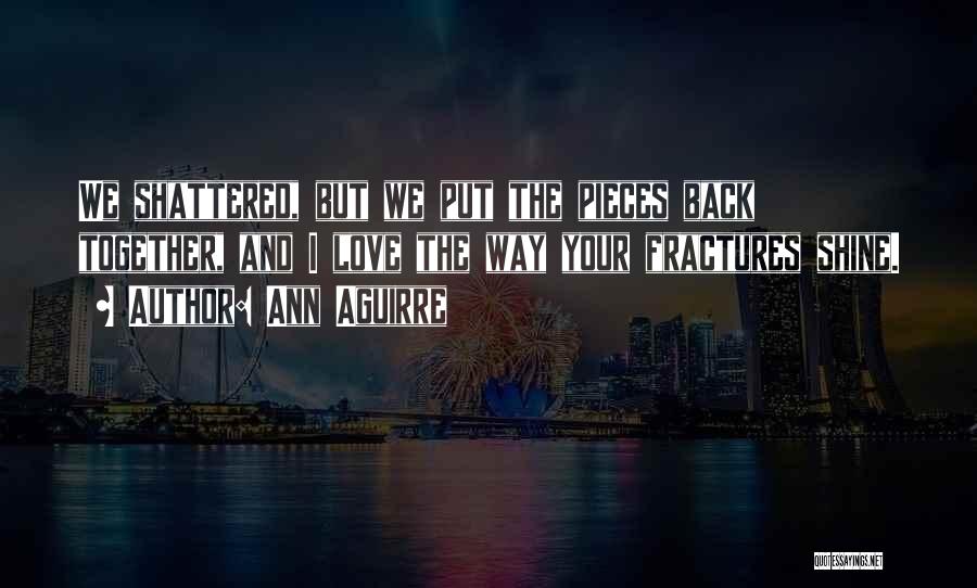 Ann Aguirre Quotes: We Shattered, But We Put The Pieces Back Together, And I Love The Way Your Fractures Shine.