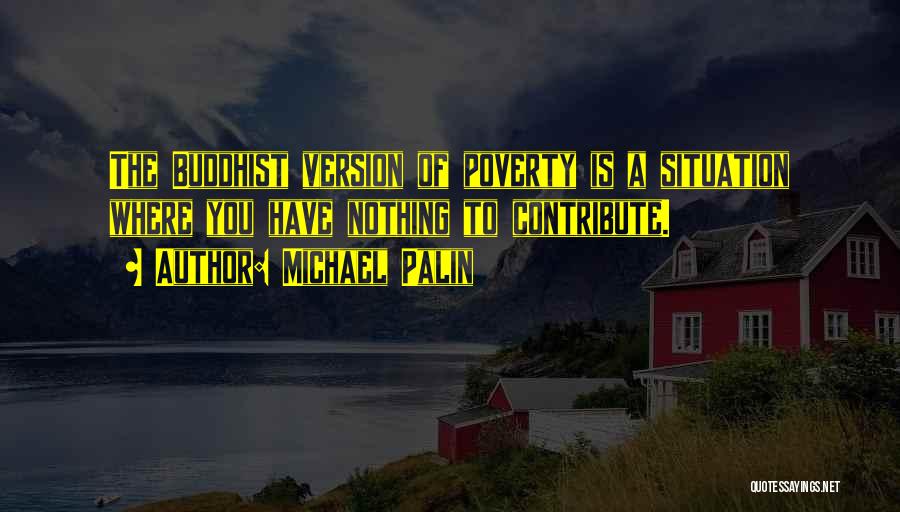 Michael Palin Quotes: The Buddhist Version Of Poverty Is A Situation Where You Have Nothing To Contribute.