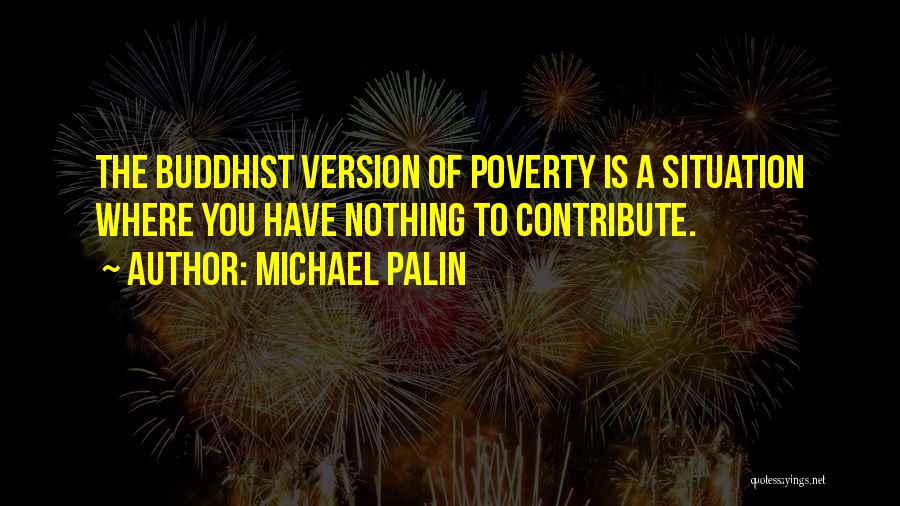 Michael Palin Quotes: The Buddhist Version Of Poverty Is A Situation Where You Have Nothing To Contribute.