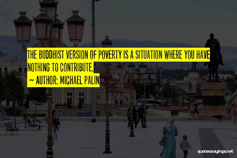 Michael Palin Quotes: The Buddhist Version Of Poverty Is A Situation Where You Have Nothing To Contribute.