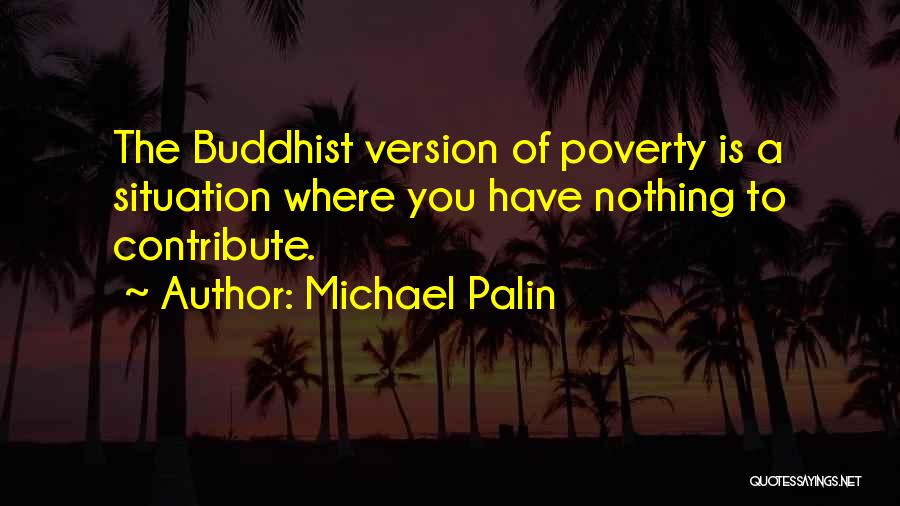 Michael Palin Quotes: The Buddhist Version Of Poverty Is A Situation Where You Have Nothing To Contribute.