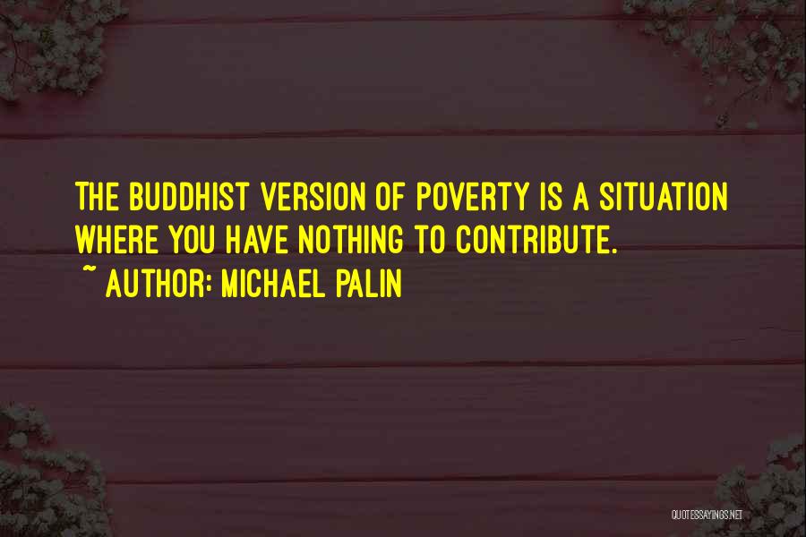Michael Palin Quotes: The Buddhist Version Of Poverty Is A Situation Where You Have Nothing To Contribute.