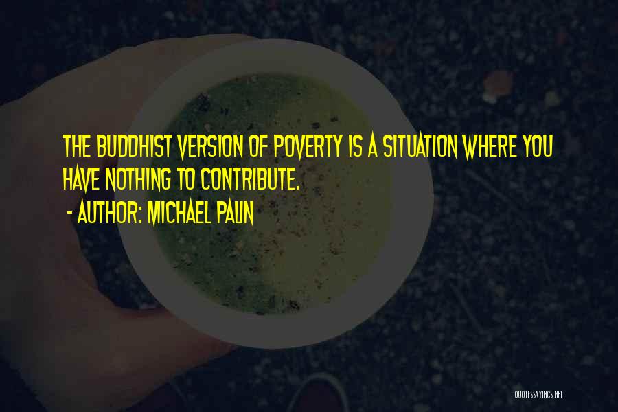 Michael Palin Quotes: The Buddhist Version Of Poverty Is A Situation Where You Have Nothing To Contribute.