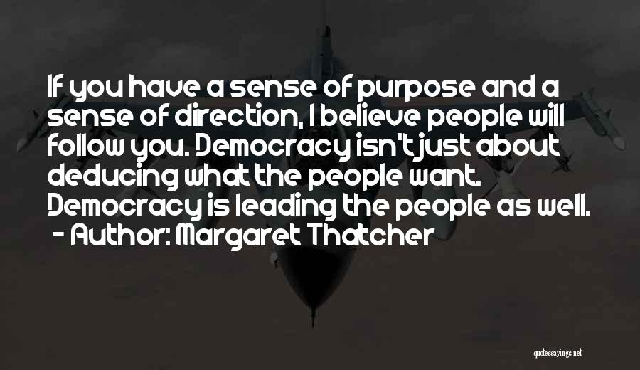 Margaret Thatcher Quotes: If You Have A Sense Of Purpose And A Sense Of Direction, I Believe People Will Follow You. Democracy Isn't