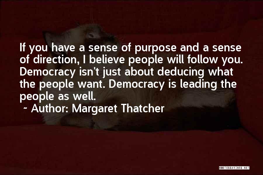 Margaret Thatcher Quotes: If You Have A Sense Of Purpose And A Sense Of Direction, I Believe People Will Follow You. Democracy Isn't