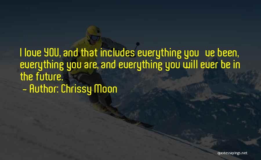 Chrissy Moon Quotes: I Love You, And That Includes Everything You've Been, Everything You Are, And Everything You Will Ever Be In The