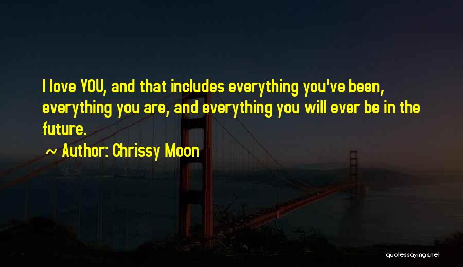 Chrissy Moon Quotes: I Love You, And That Includes Everything You've Been, Everything You Are, And Everything You Will Ever Be In The