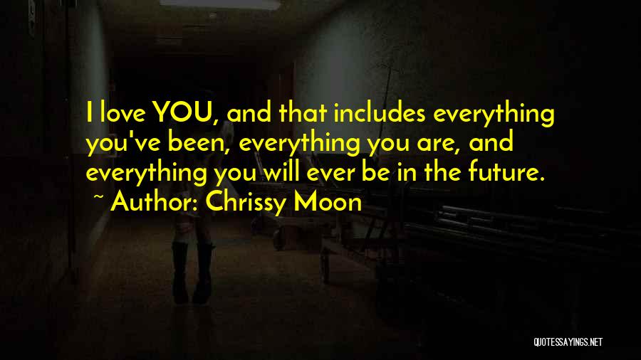 Chrissy Moon Quotes: I Love You, And That Includes Everything You've Been, Everything You Are, And Everything You Will Ever Be In The