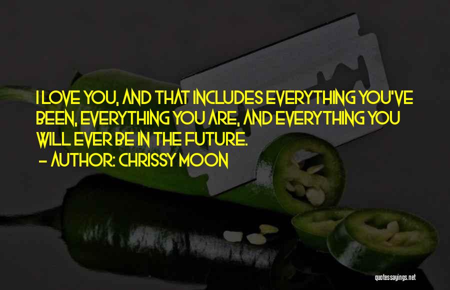 Chrissy Moon Quotes: I Love You, And That Includes Everything You've Been, Everything You Are, And Everything You Will Ever Be In The