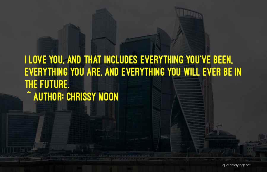 Chrissy Moon Quotes: I Love You, And That Includes Everything You've Been, Everything You Are, And Everything You Will Ever Be In The